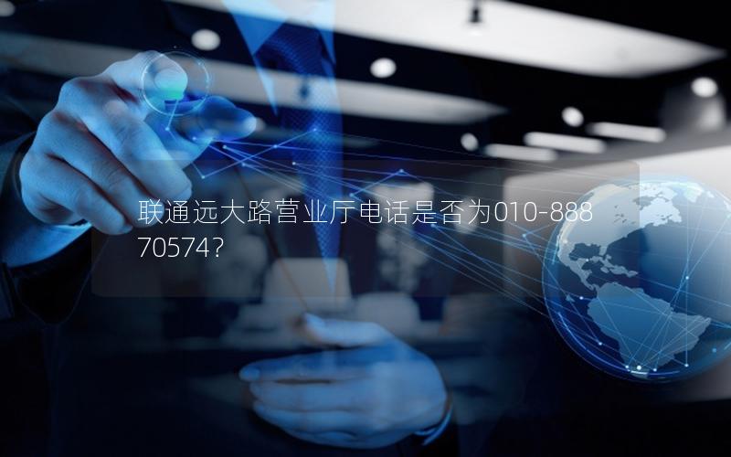 联通远大路营业厅电话是否为010-88870574？