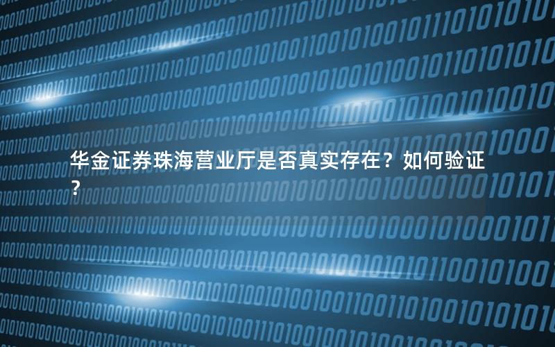 华金证券珠海营业厅是否真实存在？如何验证？
