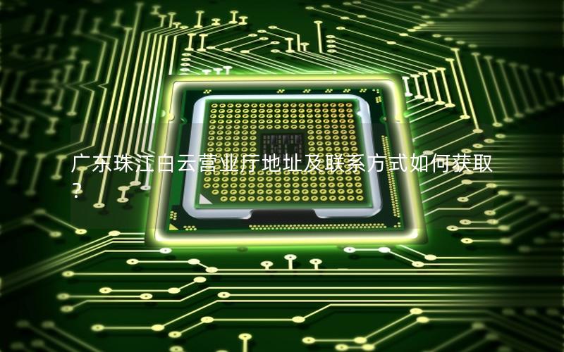 广东珠江白云营业厅地址及联系方式如何获取？