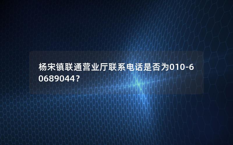 杨宋镇联通营业厅联系电话是否为010-60689044？