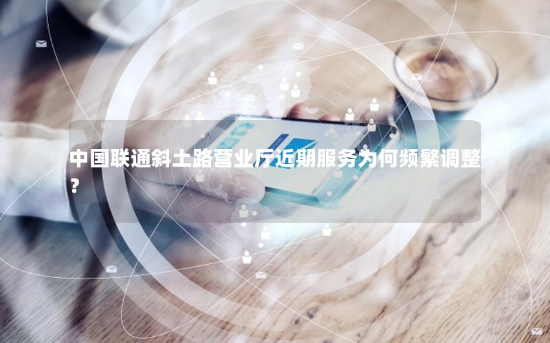 中国联通斜土路营业厅近期服务为何频繁调整？