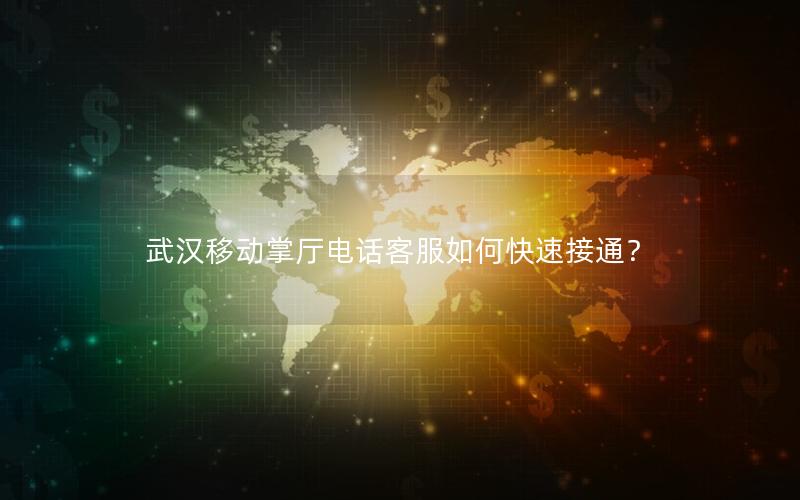 武汉移动掌厅电话客服如何快速接通？