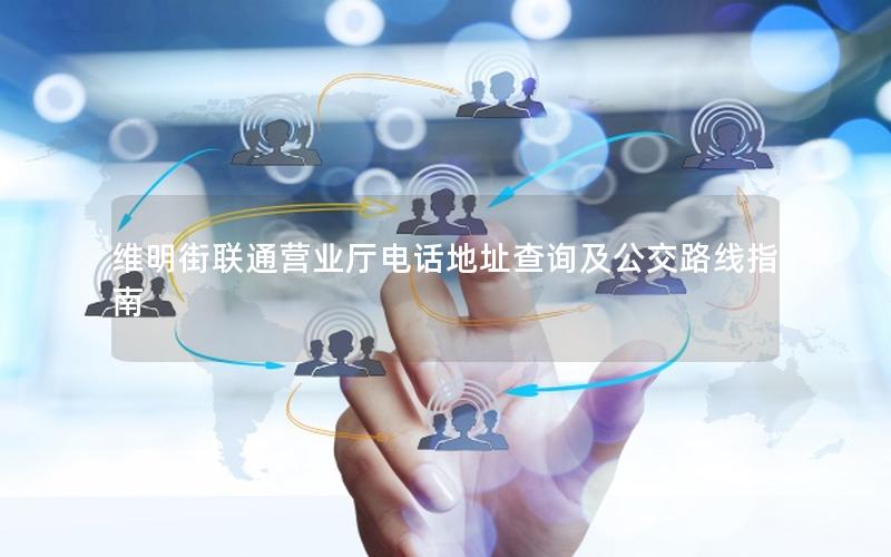维明街联通营业厅电话地址查询及公交路线指南