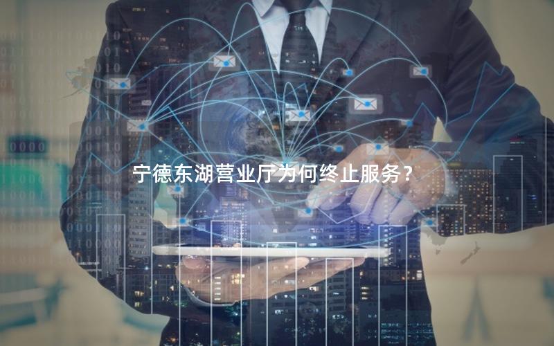 宁德东湖营业厅为何终止服务？