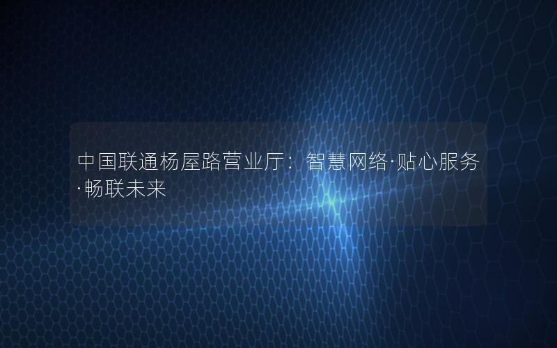 中国联通杨屋路营业厅：智慧网络·贴心服务·畅联未来