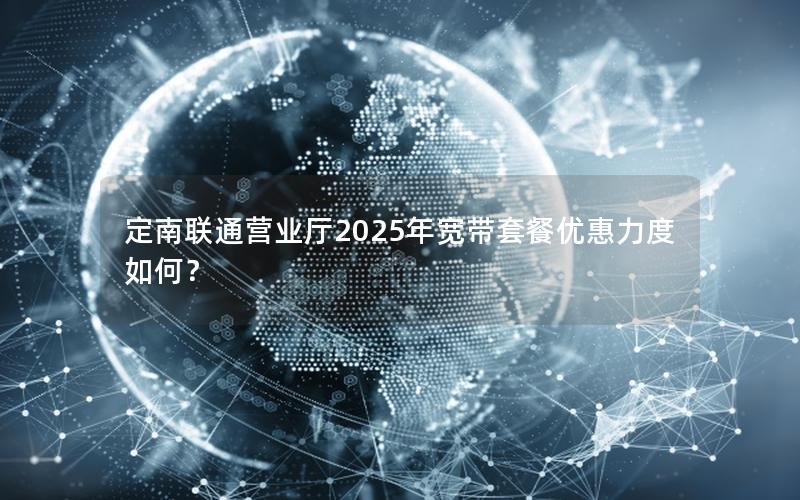 定南联通营业厅2025年宽带套餐优惠力度如何？