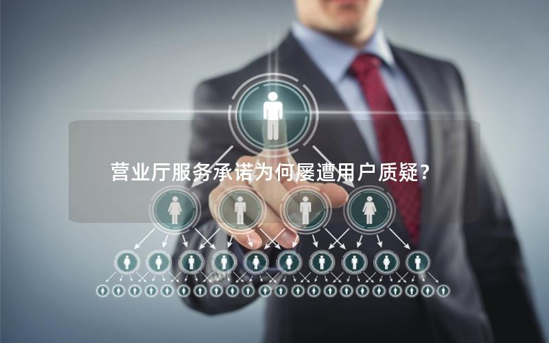 营业厅服务承诺为何屡遭用户质疑？