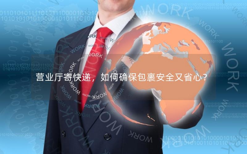 营业厅寄快递，如何确保包裹安全又省心？