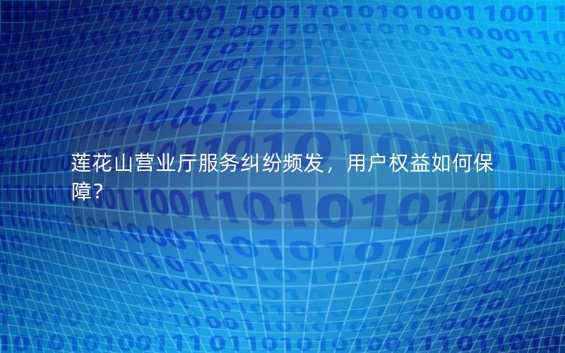 莲花山营业厅服务纠纷频发，用户权益如何保障？