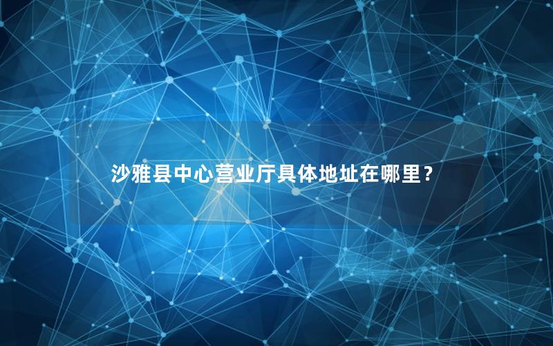 沙雅县中心营业厅具体地址在哪里？