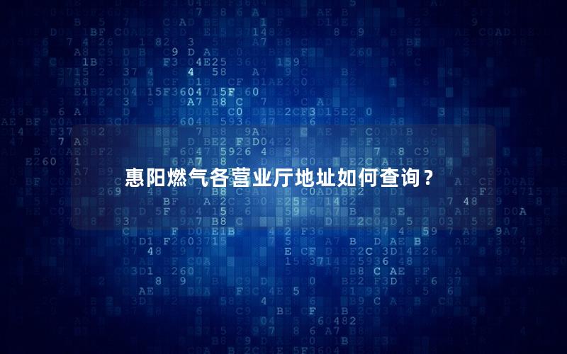 惠阳燃气各营业厅地址如何查询？