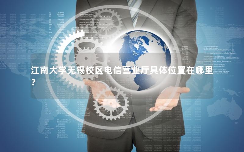 江南大学无锡校区电信营业厅具体位置在哪里？
