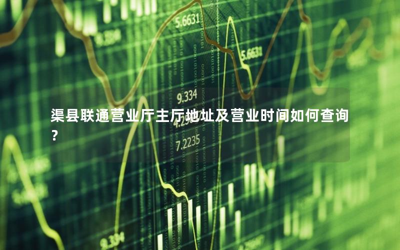 渠县联通营业厅主厅地址及营业时间如何查询？