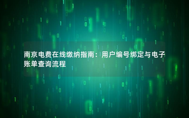 南京电费在线缴纳指南：用户编号绑定与电子账单查询流程