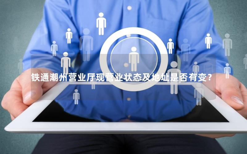 铁通潮州营业厅现营业状态及地址是否有变？