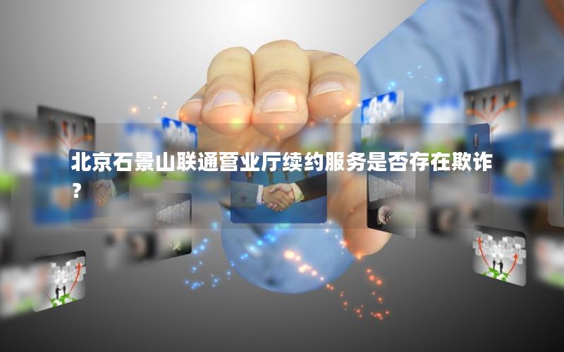 北京石景山联通营业厅续约服务是否存在欺诈？