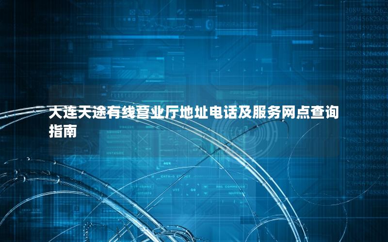 大连天途有线营业厅地址电话及服务网点查询指南