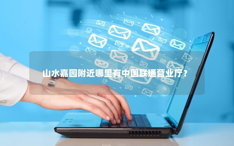 山水嘉园附近哪里有中国联通营业厅？