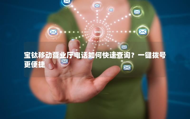 宝钛移动营业厅电话如何快速查询？一键拨号更便捷