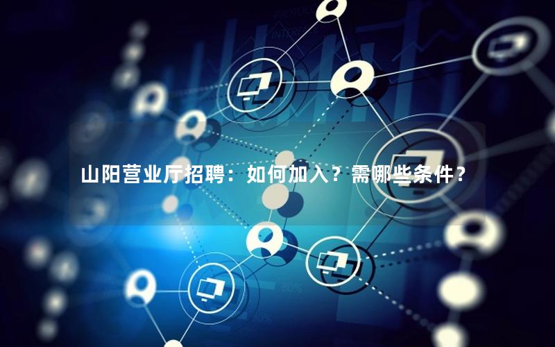 山阳营业厅招聘：如何加入？需哪些条件？