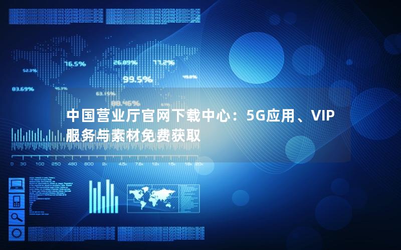 中国营业厅官网下载中心：5G应用、VIP服务与素材免费获取