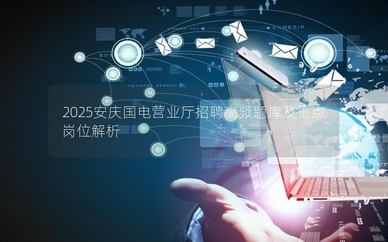 2025安庆国电营业厅招聘高频题库及重点岗位解析