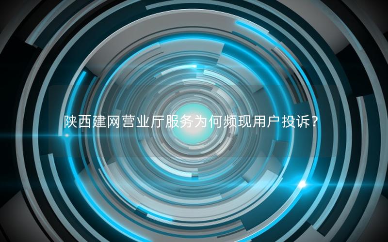 陕西建网营业厅服务为何频现用户投诉？
