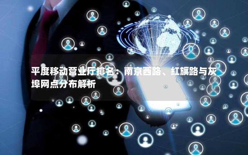 平度移动营业厅排名：南京西路、红旗路与灰埠网点分布解析