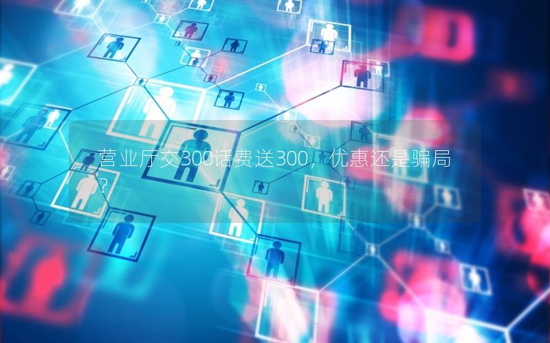 营业厅交300话费送300，优惠还是骗局？