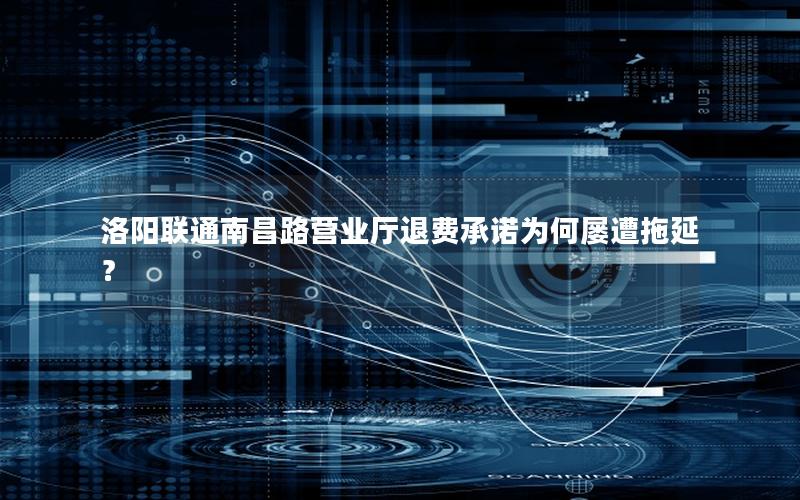 洛阳联通南昌路营业厅退费承诺为何屡遭拖延？