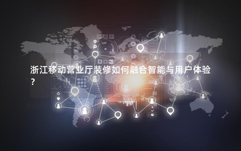 浙江移动营业厅装修如何融合智能与用户体验？