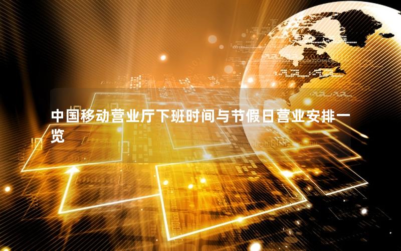 中国移动营业厅下班时间与节假日营业安排一览