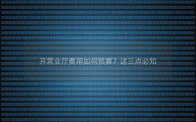 开营业厅费用如何预算？这三点必知