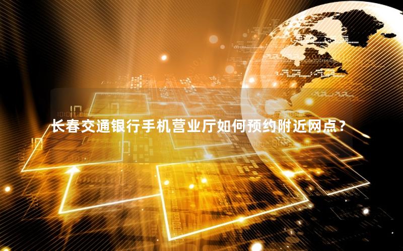 长春交通银行手机营业厅如何预约附近网点？