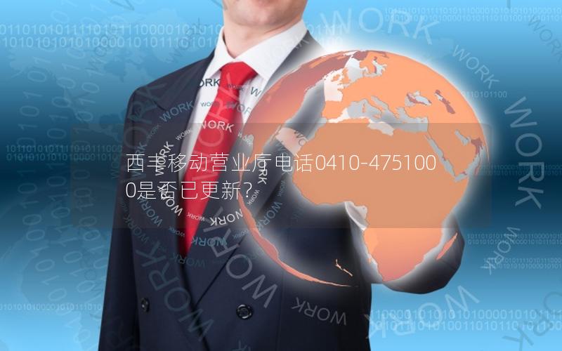 西丰移动营业厅电话0410-4751000是否已更新？