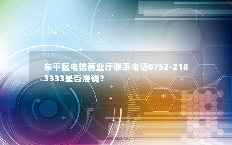 东平区电信营业厅联系电话0752-2183333是否准确？