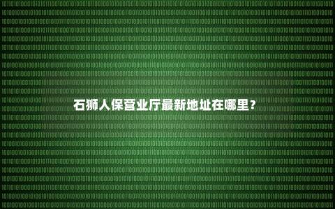 石狮人保营业厅最新地址在哪里？