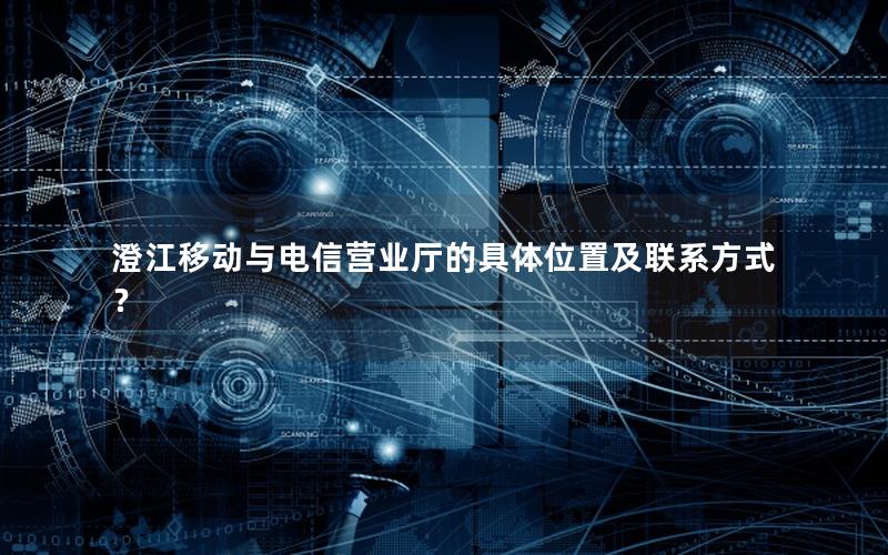 澄江移动与电信营业厅的具体位置及联系方式？
