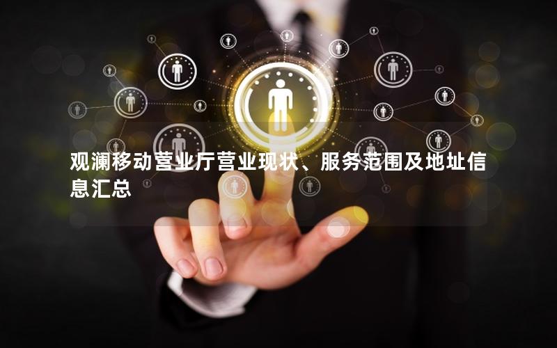 观澜移动营业厅营业现状、服务范围及地址信息汇总