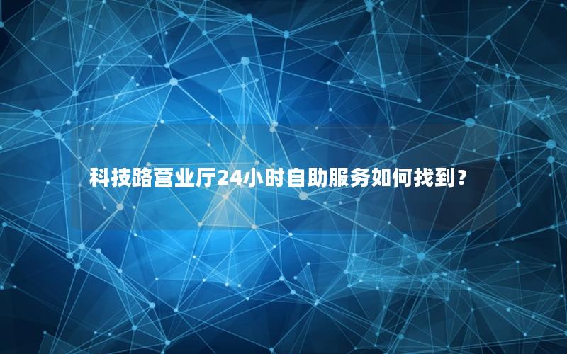科技路营业厅24小时自助服务如何找到？