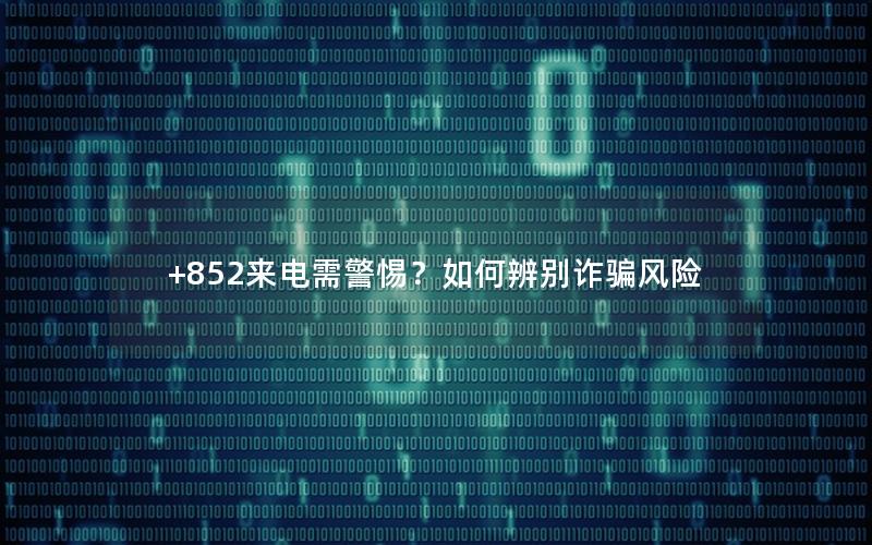 +852来电需警惕？如何辨别诈骗风险