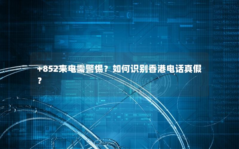 +852来电需警惕？如何识别香港电话真假？