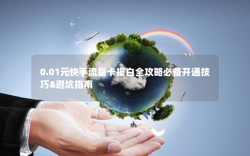 0.01元快手流量卡报白全攻略必备开通技巧&避坑指南