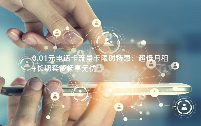 0.01元电话卡流量卡限时特惠：超低月租+长期套餐畅享无忧