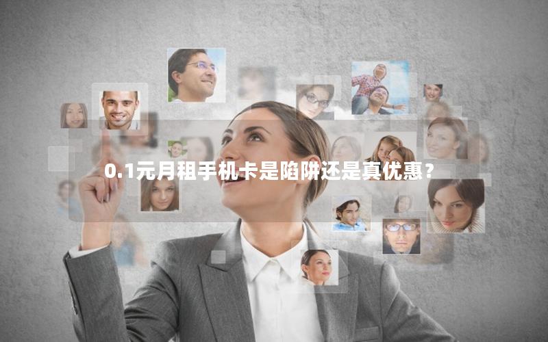 0.1元月租手机卡是陷阱还是真优惠？