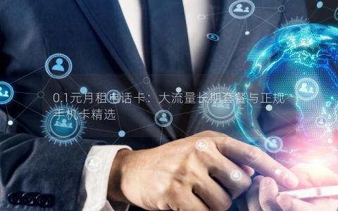 0.1元月租电话卡：大流量长期套餐与正规手机卡精选