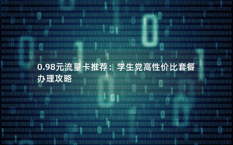0.98元流量卡推荐：学生党高性价比套餐办理攻略