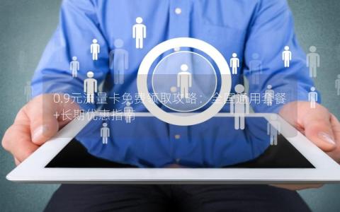 0.9元流量卡免费领取攻略：全国通用套餐+长期优惠指南