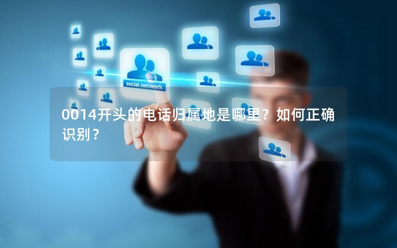 0014开头的电话归属地是哪里？如何正确识别？