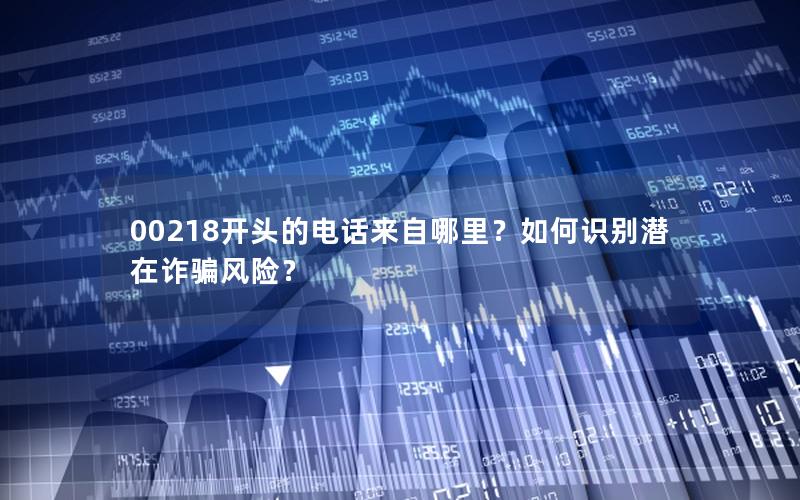 00218开头的电话来自哪里？如何识别潜在诈骗风险？